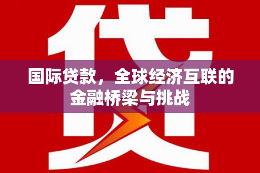 响水国际贷款，全球经济互联的金融桥梁与挑战