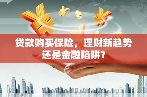 响水贷款购买保险，理财新趋势还是金融陷阱？