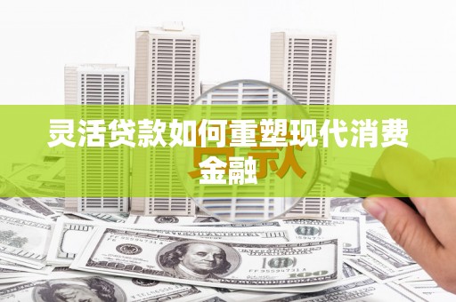 响水灵活贷款如何重塑现代消费金融