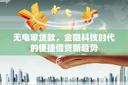响水无电审贷款，金融科技时代的便捷借贷新趋势
