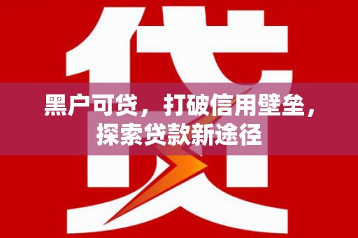响水黑户可贷，打破信用壁垒，探索贷款新途径