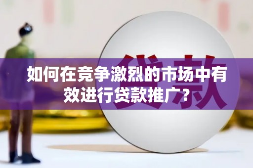 响水如何在竞争激烈的市场中有效进行贷款推广？