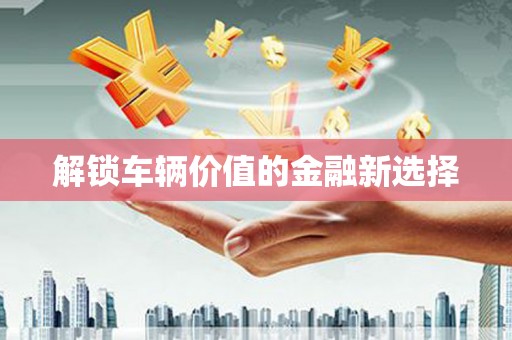 响水解锁车辆价值的金融新选择
