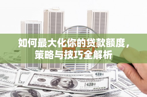 响水如何最大化你的贷款额度，策略与技巧全解析