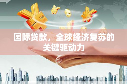 响水国际贷款，全球经济复苏的关键驱动力