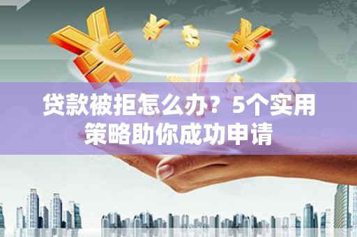 响水贷款被拒怎么办？5个实用策略助你成功申请
