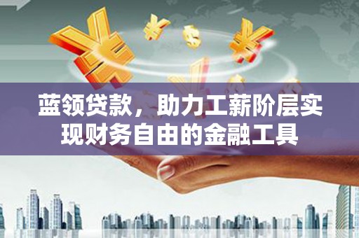 响水蓝领贷款，助力工薪阶层实现财务自由的金融工具