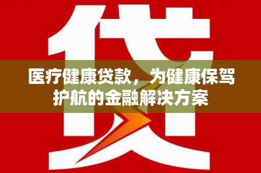 响水医疗健康贷款，为健康保驾护航的金融解决方案