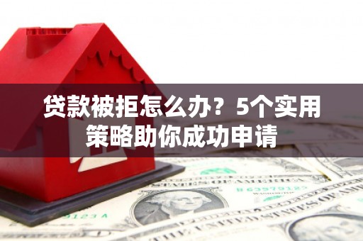 响水贷款被拒怎么办？5个实用策略助你成功申请