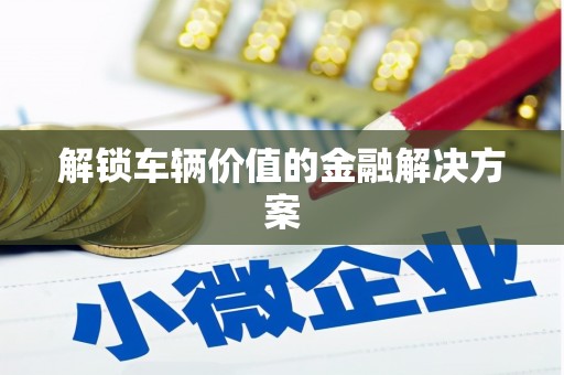 响水解锁车辆价值的金融解决方案